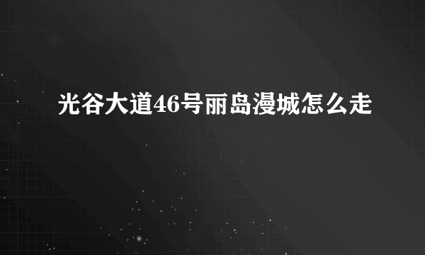 光谷大道46号丽岛漫城怎么走