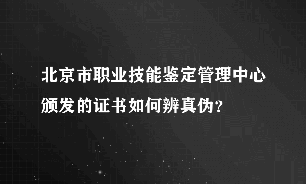 北京市职业技能鉴定管理中心颁发的证书如何辨真伪？