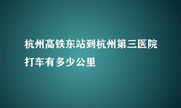 杭州高铁东站到杭州第三医院打车有多少公里