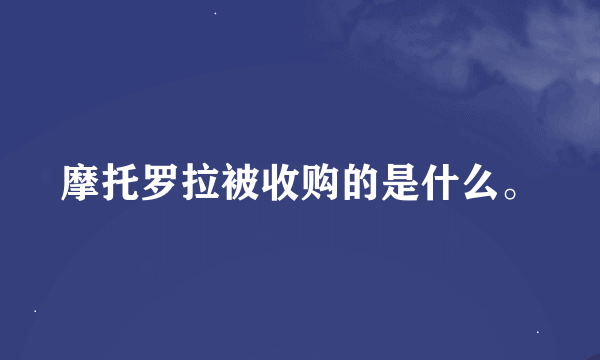 摩托罗拉被收购的是什么。