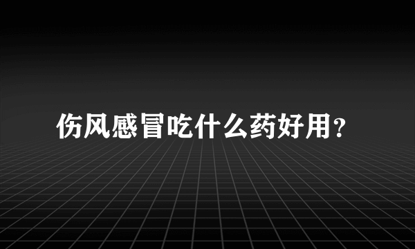 伤风感冒吃什么药好用？