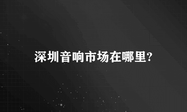 深圳音响市场在哪里?