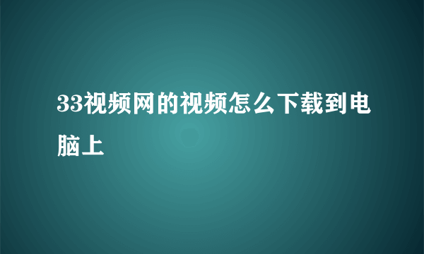 33视频网的视频怎么下载到电脑上