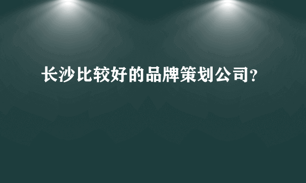 长沙比较好的品牌策划公司？