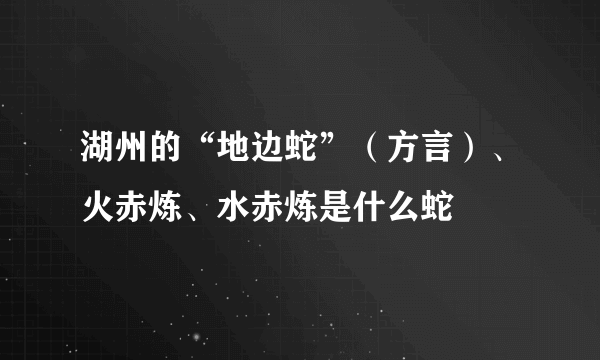 湖州的“地边蛇”（方言）、火赤炼、水赤炼是什么蛇