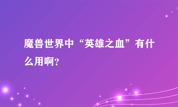 魔兽世界中“英雄之血”有什么用啊？