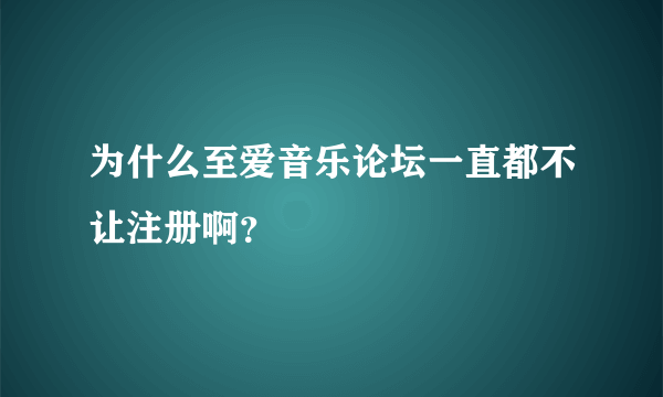 为什么至爱音乐论坛一直都不让注册啊？