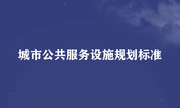 城市公共服务设施规划标准