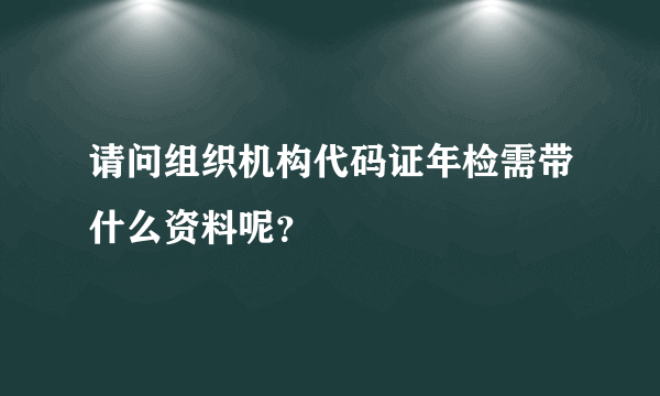 请问组织机构代码证年检需带什么资料呢？