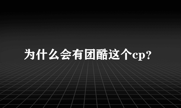 为什么会有团酷这个cp？