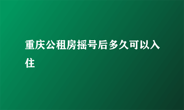 重庆公租房摇号后多久可以入住