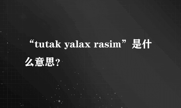 “tutak yalax rasim”是什么意思？