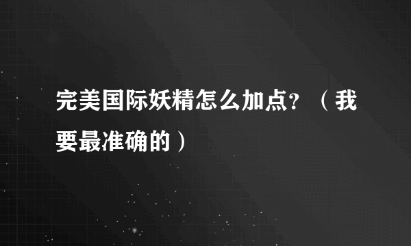 完美国际妖精怎么加点？（我要最准确的）