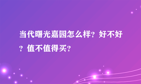 当代曙光嘉园怎么样？好不好？值不值得买？