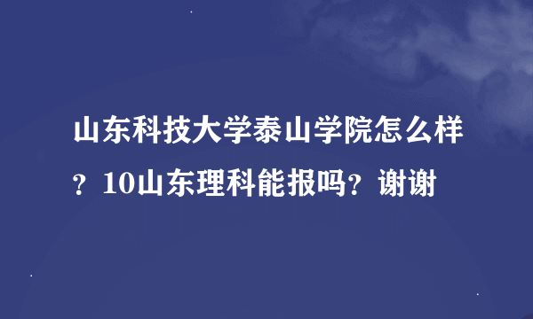 山东科技大学泰山学院怎么样？10山东理科能报吗？谢谢