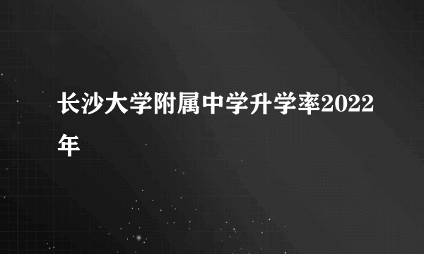 长沙大学附属中学升学率2022年