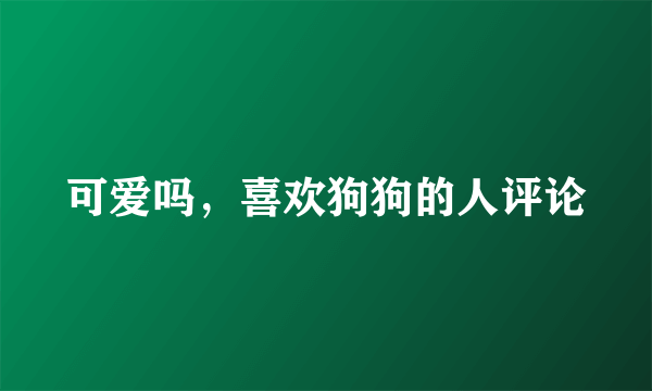 可爱吗，喜欢狗狗的人评论