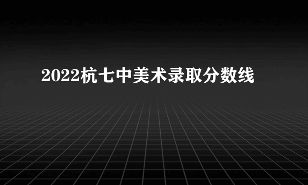 2022杭七中美术录取分数线