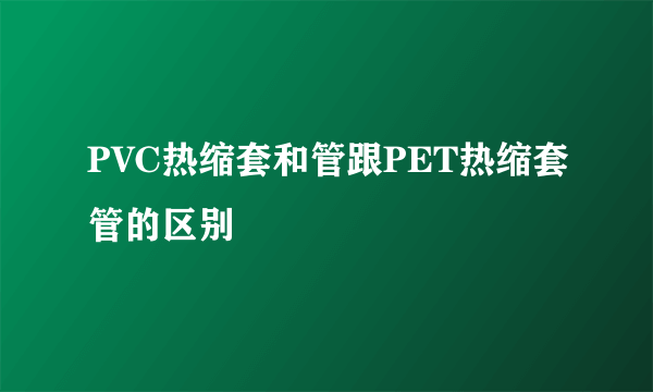 PVC热缩套和管跟PET热缩套管的区别