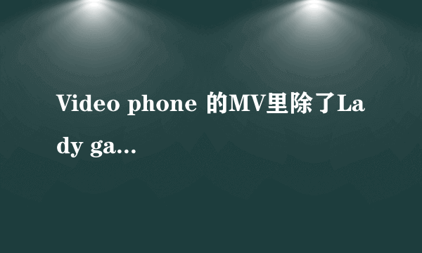 Video phone 的MV里除了Lady gaga、碧昂丝，还有一个女的是谁？