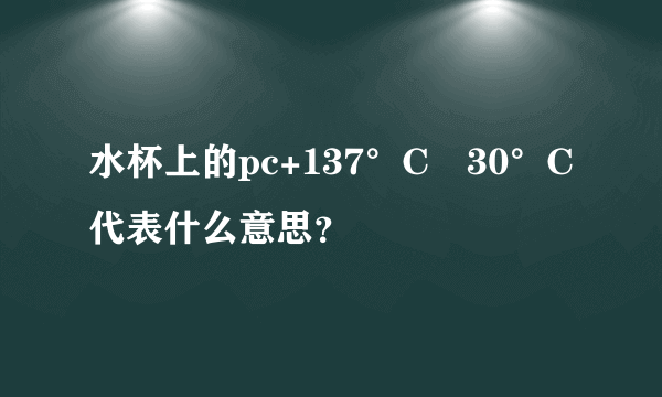 水杯上的pc+137°C−30°C代表什么意思？