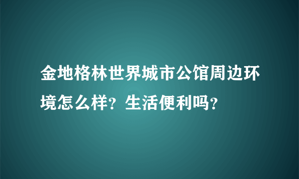 金地格林世界城市公馆周边环境怎么样？生活便利吗？