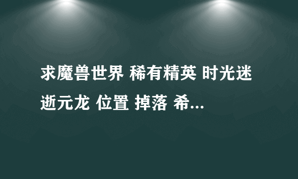 求魔兽世界 稀有精英 时光迷逝元龙 位置 掉落 希望 是玩家自己的经验心得。