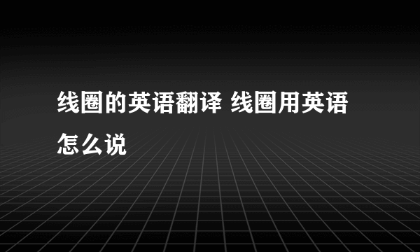 线圈的英语翻译 线圈用英语怎么说