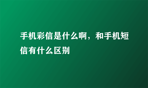 手机彩信是什么啊，和手机短信有什么区别