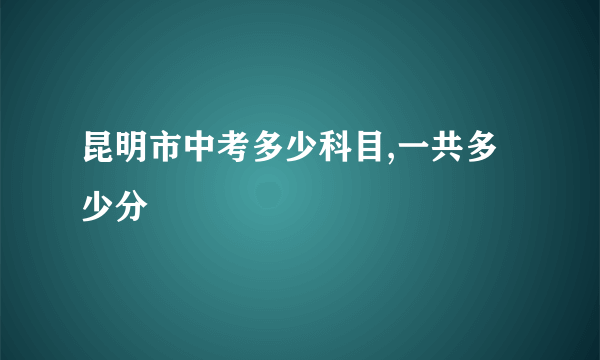 昆明市中考多少科目,一共多少分