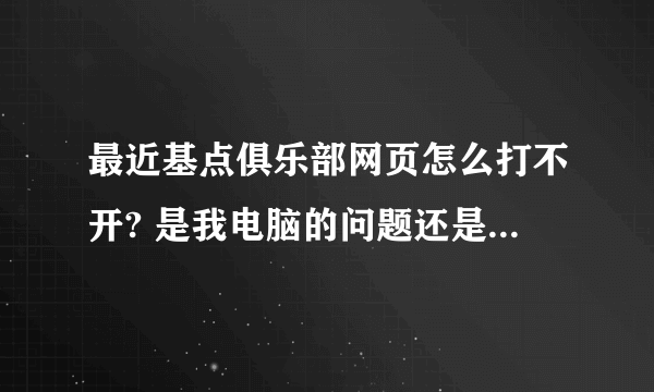 最近基点俱乐部网页怎么打不开? 是我电脑的问题还是网站的问题? 如果是我电脑的问题要怎么弄?