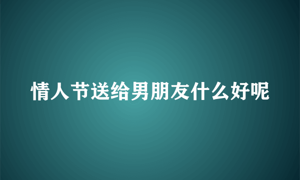 情人节送给男朋友什么好呢