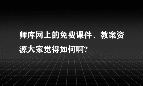 师库网上的免费课件、教案资源大家觉得如何啊?