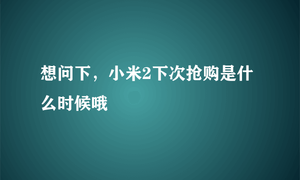 想问下，小米2下次抢购是什么时候哦