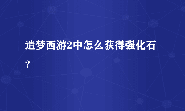 造梦西游2中怎么获得强化石？