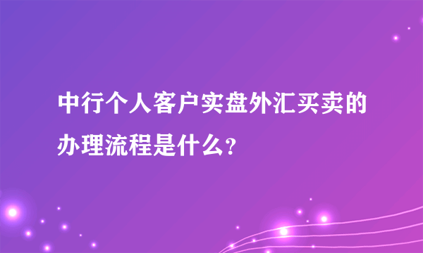 中行个人客户实盘外汇买卖的办理流程是什么？