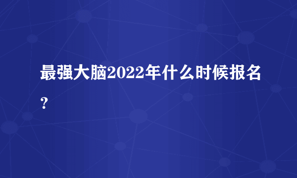 最强大脑2022年什么时候报名？