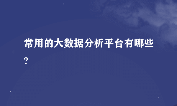 常用的大数据分析平台有哪些?