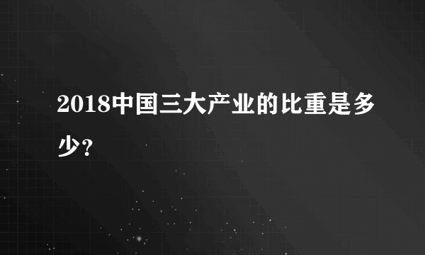 2018中国三大产业的比重是多少？