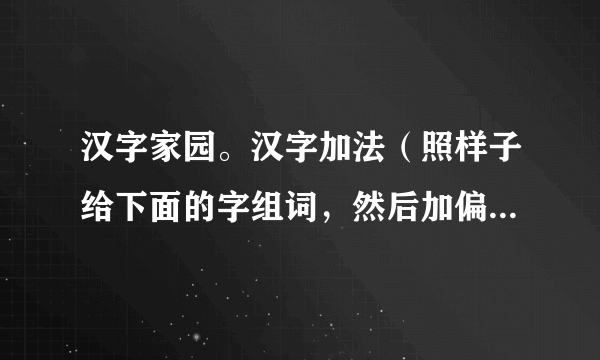 汉字家园。汉字加法（照样子给下面的字组词，然后加偏旁组新字，再组词）。   皮（皮球）→ 疲  （疲劳）