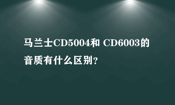 马兰士CD5004和 CD6003的音质有什么区别？