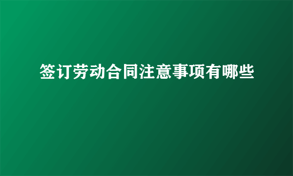 签订劳动合同注意事项有哪些