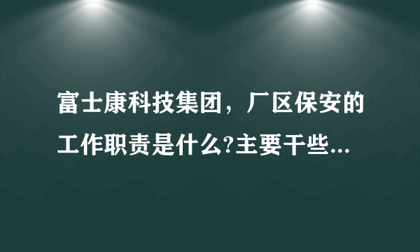 富士康科技集团，厂区保安的工作职责是什么?主要干些什么 ?