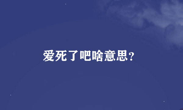 爱死了吧啥意思？