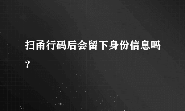 扫甬行码后会留下身份信息吗？