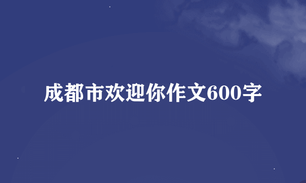 成都市欢迎你作文600字