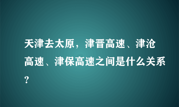 天津去太原，津晋高速、津沧高速、津保高速之间是什么关系？