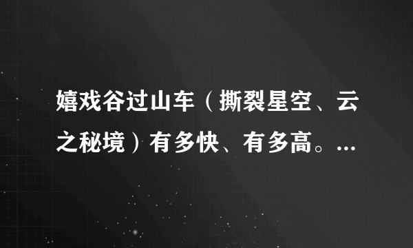 嬉戏谷过山车（撕裂星空、云之秘境）有多快、有多高。详细参数数据提供下。