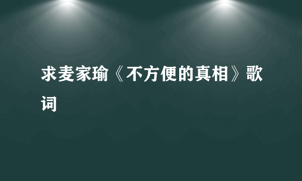 求麦家瑜《不方便的真相》歌词