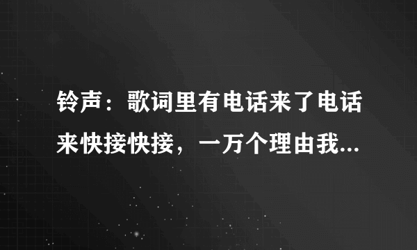 铃声：歌词里有电话来了电话来快接快接，一万个理由我不接不接的歌名是什么？